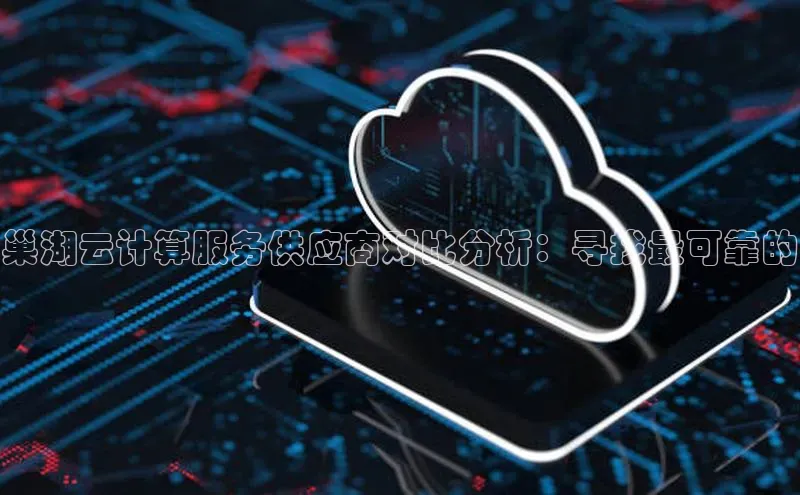 杏鑫登陆测速登录百度识图巢湖云计算服务供应商对比分析：寻找最可靠的