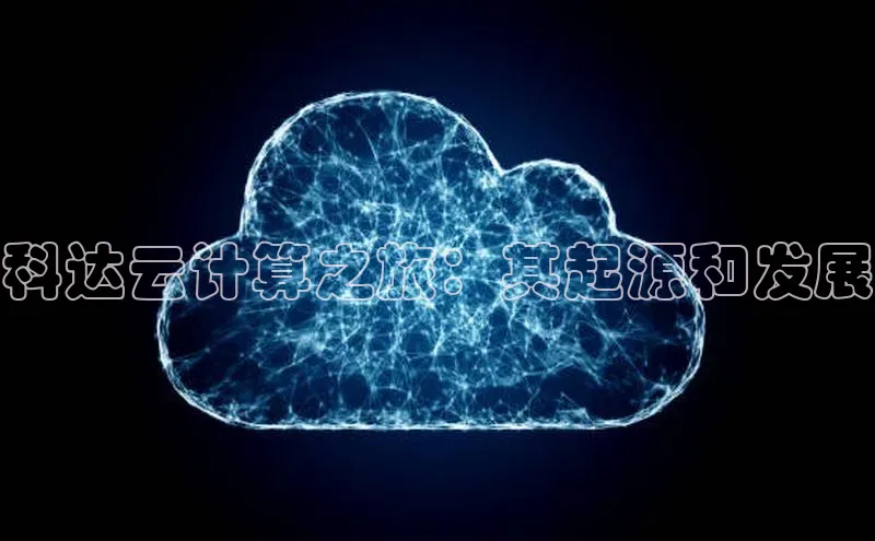 杏鑫平台注册入口哇咔哇咔文化科达云计算之旅：其起源和发展