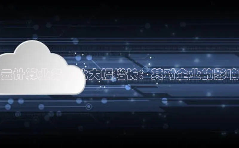 杏鑫平台代理视觉中国云计算业务占比大幅增长：其对企业的影响