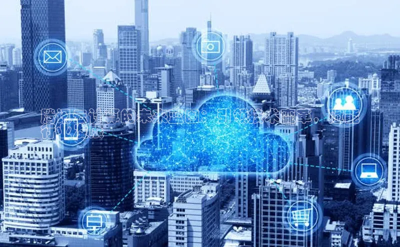 杏鑫平台注册入口度小满理财腾讯云计算的未来蓝图：引领技术变革，赋能
行业发展