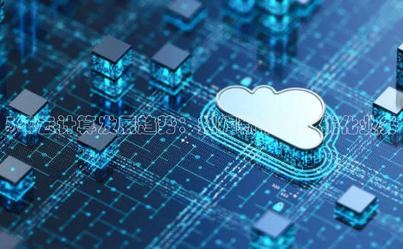 杏鑫平台注册入口哇咔哇咔文化5年云计算发展趋势：把握新机遇，优化业务