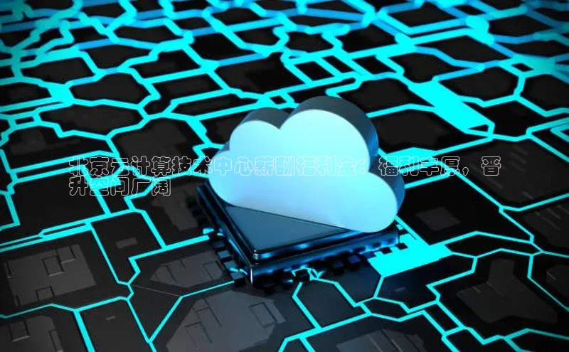 杏鑫彩票app官方下载路畅科技北京云计算技术中心薪酬福利全：福利丰厚，晋
升空间广阔