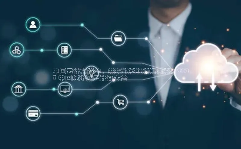 杏鑫彩票官网app一径科技中国云计算盛会，共探数字经济新未来：202
3 中国经济网云计算大会