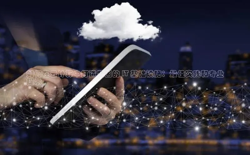 杏鑫平台代理滴滴出行如何在云计算中打造坚固的 IT 基础设施：最佳实践和专业
提示