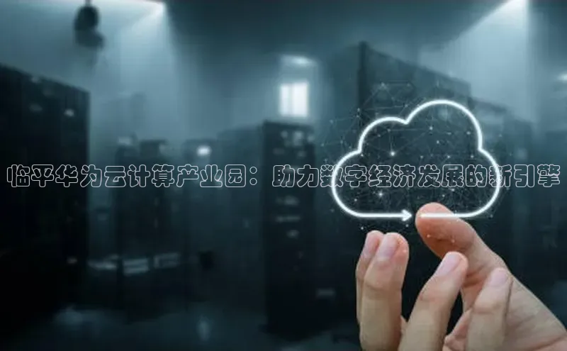 杏鑫注册地址汉得信息临平华为云计算产业园：助力数字经济发展的新引擎