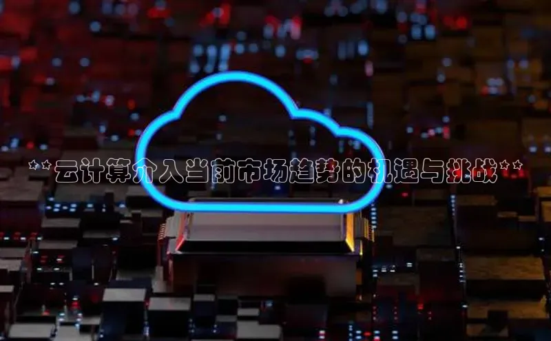 杏鑫彩票官网app百度百聘**云计算介入当前市场趋势的机遇与挑战**