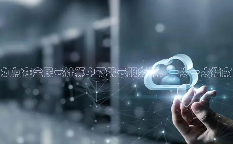 杏鑫平台手机登录入口小度商城如何在全民云计算中下载云服务器，一步一步指南