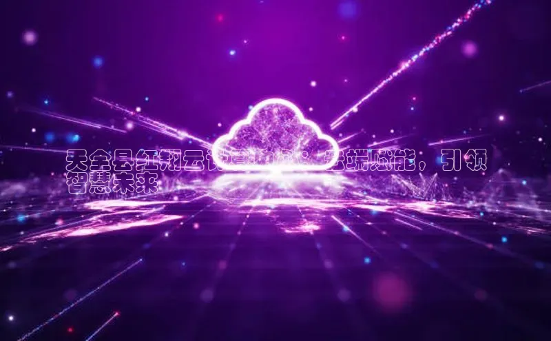 杏鑫注册登录地址文心一言天全县红翔云计算中心：云端赋能，引领
智慧未来