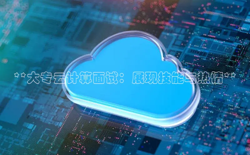 杏鑫新闻百度技术学院**大专云计算面试：展现技能与热情**