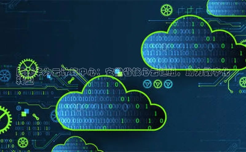 杏鑫注册地址百度手机助手肥西华为云计算中心：安徽省核心云枢纽，助力数字化
转型