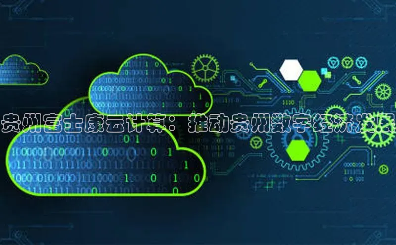 杏鑫平台注册登录百度网盘企业版贵州富士康云计算：推动贵州数字经济发展