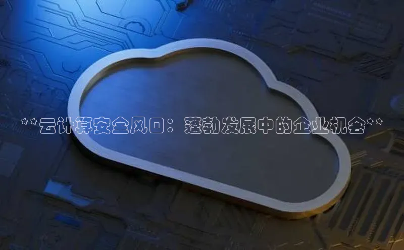 杏鑫新闻百度技术学院**云计算安全风口：蓬勃发展中的企业机会**