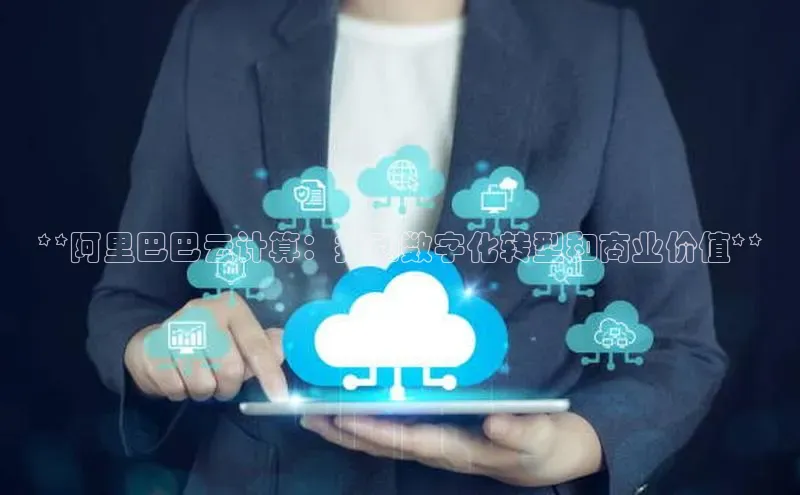 杏鑫平台登录地址极氪智能科技**阿里巴巴云计算：推动数字化转型和商业价值**