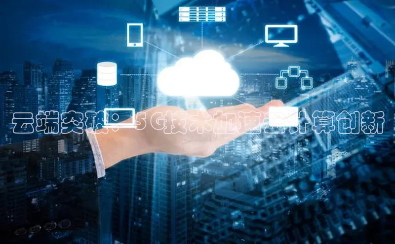 杏鑫平台注册入口哇咔哇咔文化云端突破：5G技术加速云计算创新