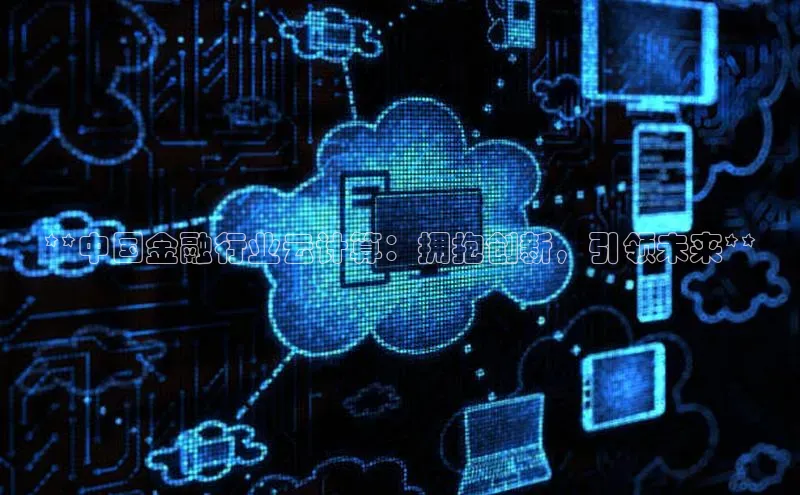 杏鑫注册登录地址文心一言**中国金融行业云计算：拥抱创新，引领未来**