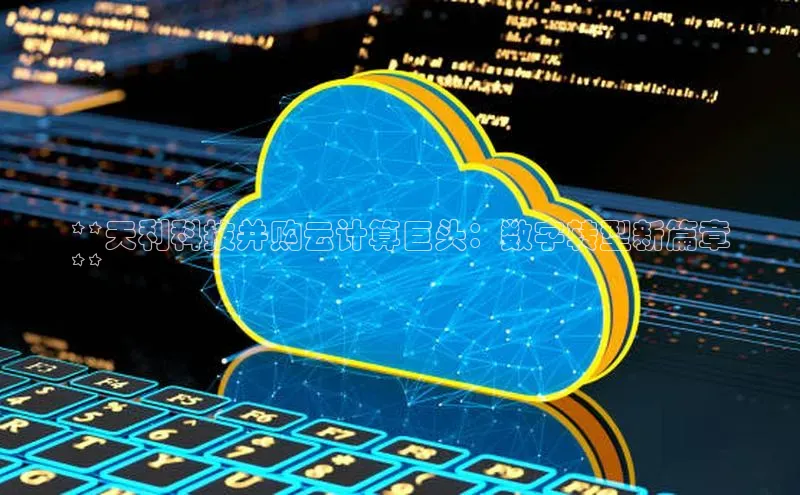 杏鑫注册开户中文在线**天利科技并购云计算巨头：数字转型新篇章
**