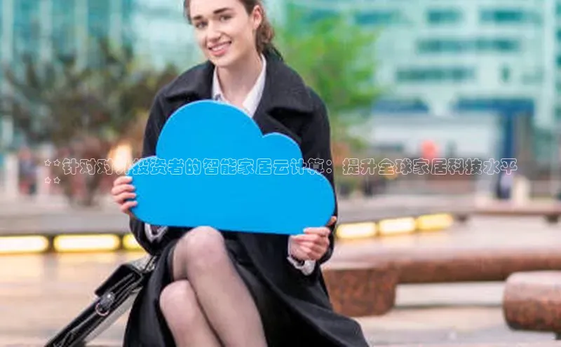 杏鑫是正规彩票平台吗百度翻译App**针对对外投资者的智能家居云计算：提升全球家居科技水平
**