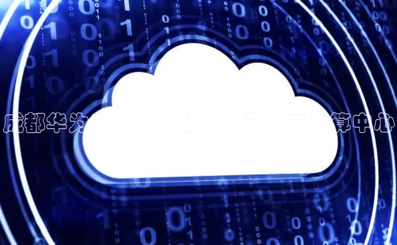 杏鑫是正规彩票平台吗百度翻译App成都华为云计算产业园：您的云计算中心