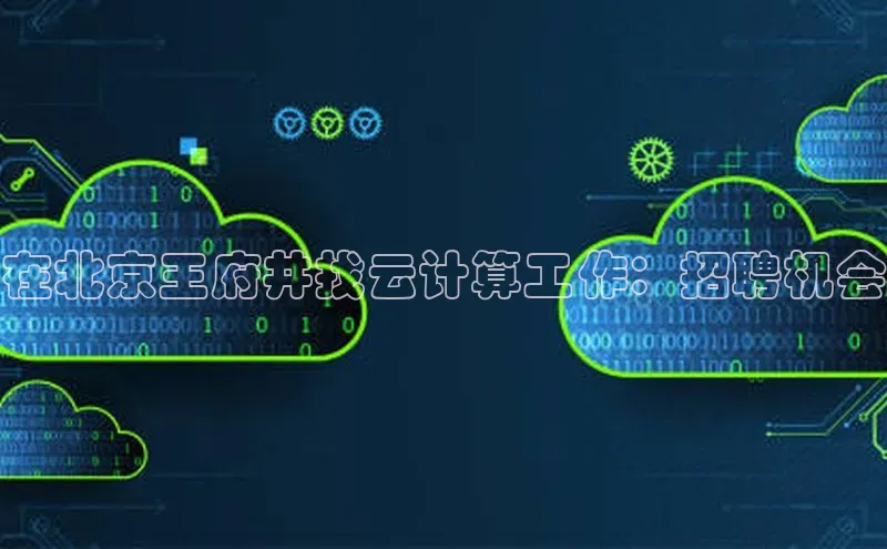 杏鑫注册登录地址文心一言在北京王府井找云计算工作：招聘机会