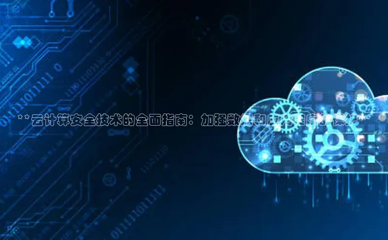 杏鑫平台注册入口慧博云通**云计算安全技术的全面指南：加强数据和应用程序的保护**