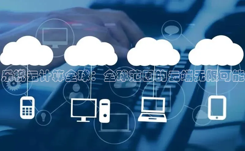 杏鑫平台线路测速百度信誉乐视云计算全球：全球范围的云端无限可能