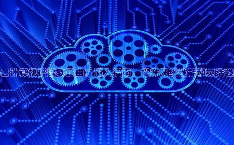 杏鑫彩票app官方下载颐驰 06云计算机搭建软路由：深入指南，提升网络性能和灵活性