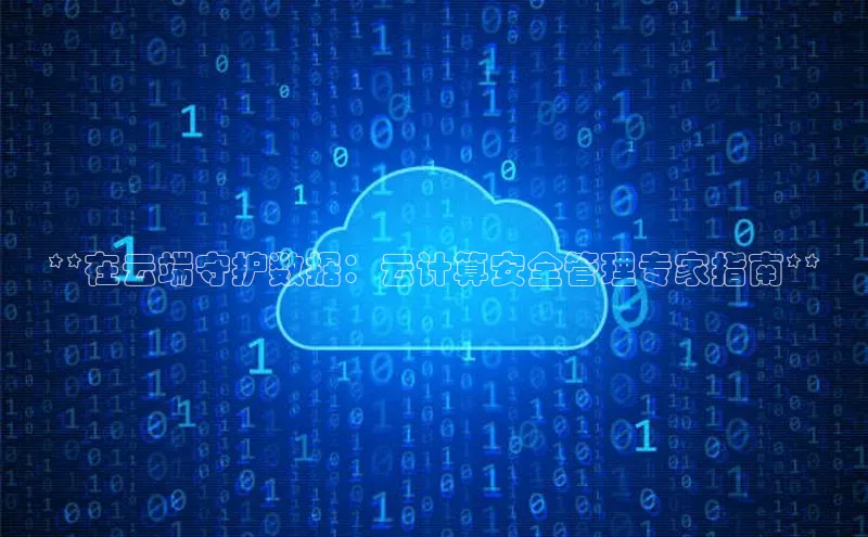 杏鑫平台注册官网知乎**在云端守护数据：云计算安全管理专家指南**