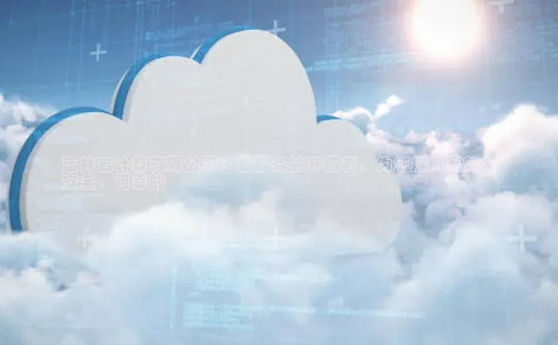 杏鑫彩票app官方下载路畅科技蓝井云计算有限公司：云服务的开拓者，为您提供高效、
安全、可靠的