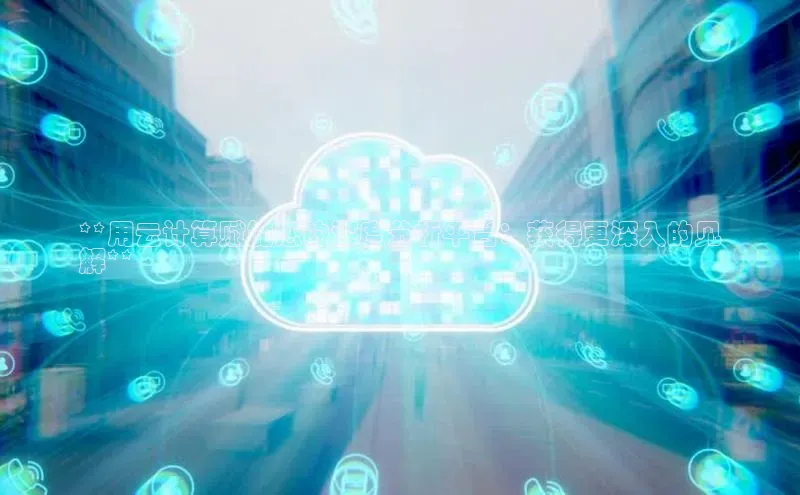 杏鑫登录测速百度社团赞助平台**用云计算赋能您的深度分析平台：获得更深入的见
解**