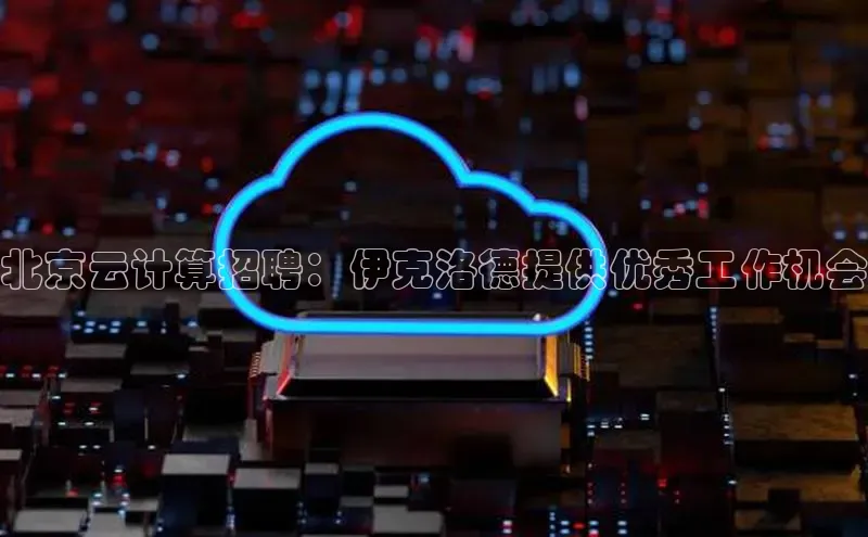杏鑫注册登录地址文心一言北京云计算招聘：伊克洛德提供优秀工作机会
