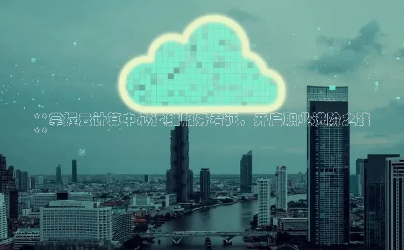 杏鑫注册地址梯哥哥科技**掌握云计算中心运维服务考证，开启职业进阶之路
**