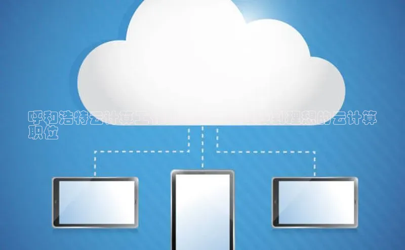 杏鑫平台手机登录入口神思电子呼和浩特云计算工作招聘群：快速找到理想的云计算
职位