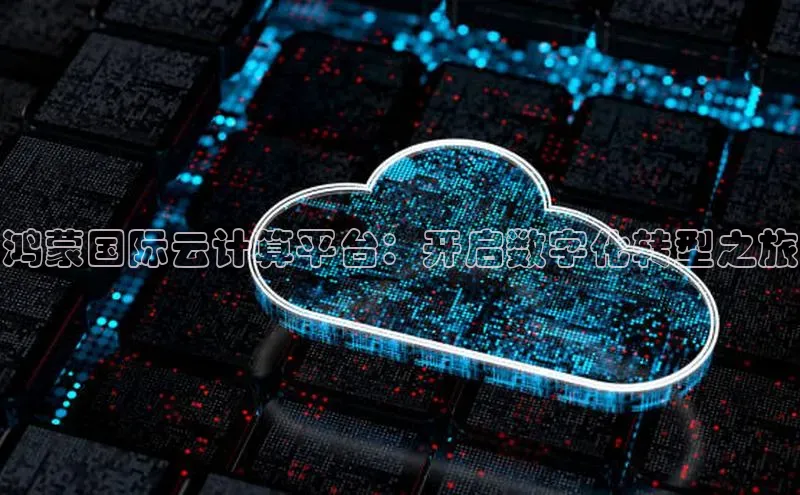 杏鑫注册登录地址百度游戏开放平台鸿蒙国际云计算平台：开启数字化转型之旅