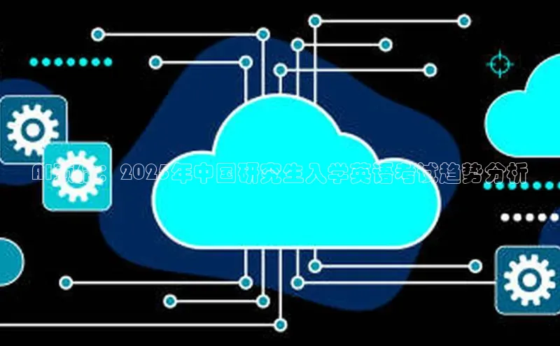 杏鑫彩票app官方下载路畅科技AI预估：2025年中国研究生入学英语考试趋势分析