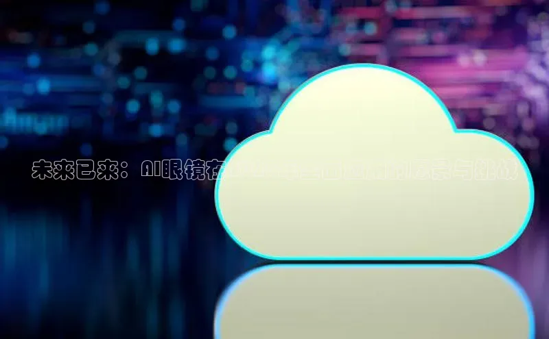 杏鑫登陆测速登录百度手机卫士未来已来：AI眼镜在2025年全面应用的愿景与挑战