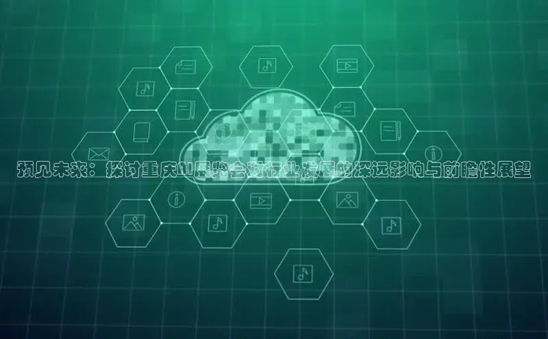 预见未来：探讨重庆AI展览会对行业发展的深远影响与前瞻性展望