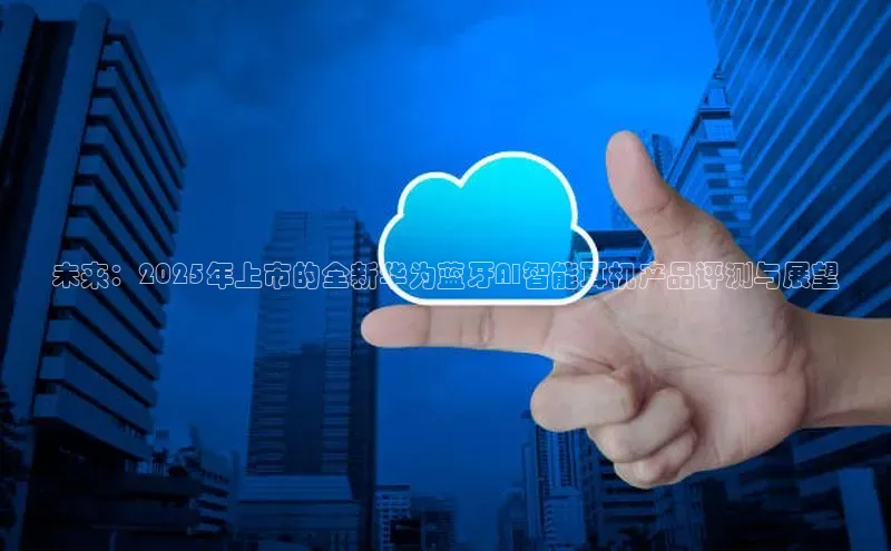 未来：2025年上市的全新华为蓝牙AI智能耳机产品评测与展望