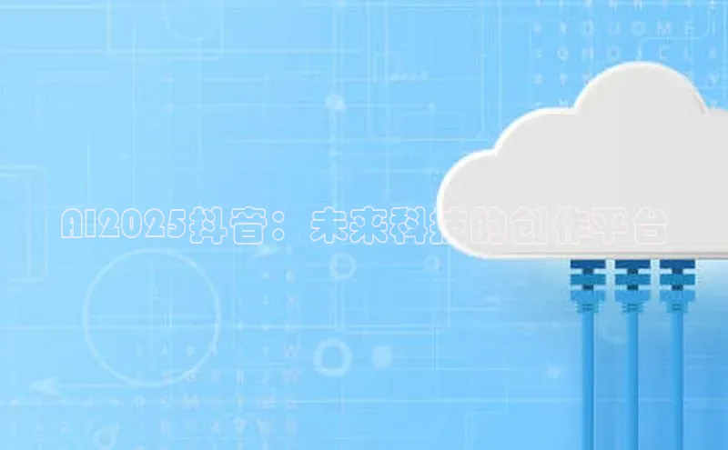 AI2025抖音：未来科技的创作平台