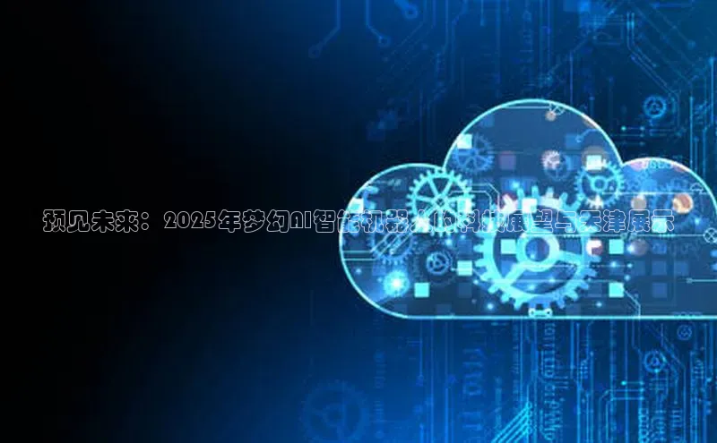 预见未来：2025年梦幻AI智能机器人的科技展望与天津展示