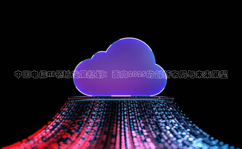 中国电信AI领域发展规划：面向2025的创新布局与未来展望