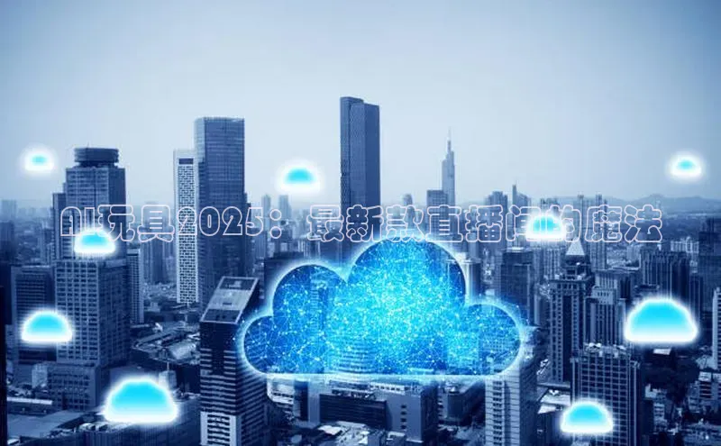 AI玩具2025：最新款直播间的魔法