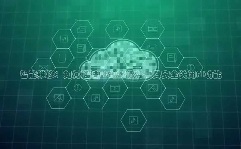 智能维修：如何通过PS2025修补工具安全关闭AI功能